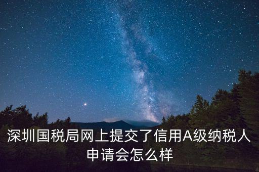 深圳國稅局網(wǎng)上提交了信用A級(jí)納稅人申請(qǐng)會(huì)怎么樣