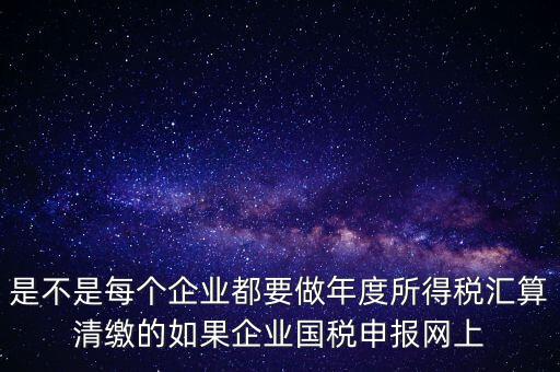 匯算清繳是什么，年報等于企業(yè)所得稅匯算清繳嗎