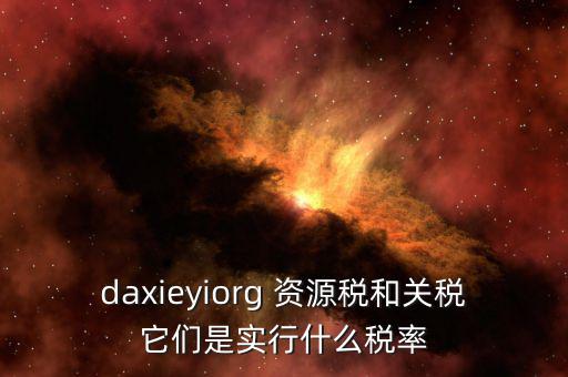 資源稅實行什么稅率，daxieyiorg 資源稅和關(guān)稅它們是實行什么稅率