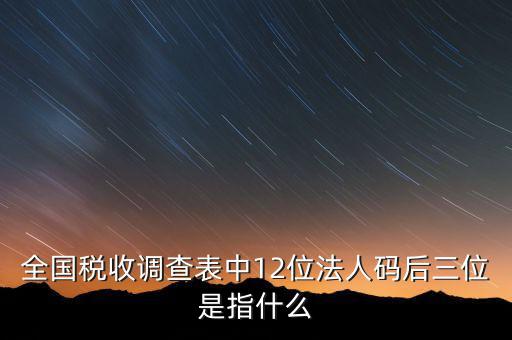 稅收調(diào)查說明什么意思，全國稅收調(diào)查表中12位法人碼后三位是指什么