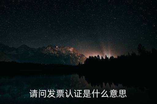 請(qǐng)問(wèn)發(fā)票認(rèn)證是什么意思