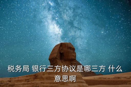 銀稅協(xié)議是什么，稅務(wù)局 銀行三方協(xié)議是哪三方 什么意思啊