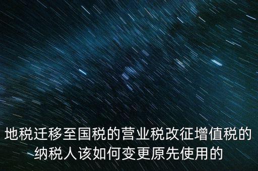 一體化辦稅改成什么了，地稅遷移至國稅的營業(yè)稅改征增值稅的納稅人該如何變更原先使用的