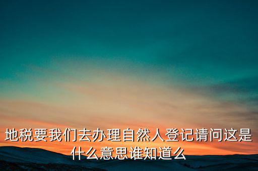 地稅要我們?nèi)マk理自然人登記請(qǐng)問這是什么意思誰知道么