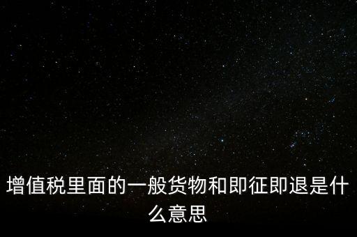 增值稅里面的一般貨物和即征即退是什么意思