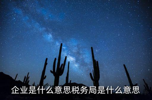 企業(yè)是什么意思稅務(wù)局是什么意思