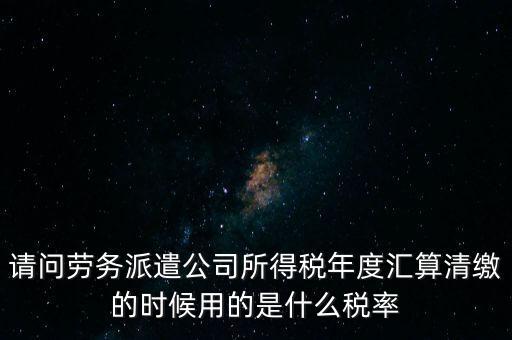 請問勞務(wù)派遣公司所得稅年度匯算清繳的時候用的是什么稅率