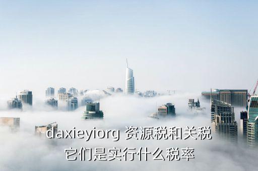 daxieyiorg 資源稅和關(guān)稅它們是實(shí)行什么稅率