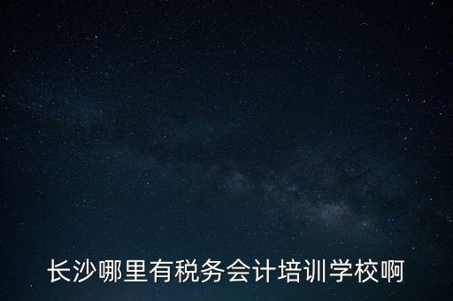 長(zhǎng)沙哪里有稅務(wù)會(huì)計(jì)培訓(xùn)學(xué)校啊