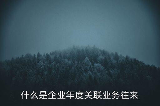 什么叫年度關(guān)聯(lián)業(yè)務(wù)，什么是企業(yè)年度關(guān)聯(lián)業(yè)務(wù)往來(lái)