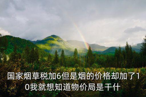 國家煙草稅加6但是煙的價(jià)格卻加了10我就想知道物價(jià)局是干什