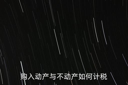 購入動產(chǎn)與不動產(chǎn)如何計稅