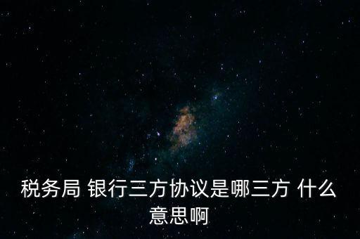 稅務局 銀行三方協(xié)議是哪三方 什么意思啊