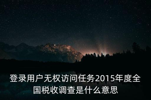 登錄用戶無權(quán)訪問任務(wù)2015年度全國稅收調(diào)查是什么意思