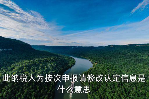 地稅按次申報是什么意思，此納稅人為按次申報請修改認定信息是什么意思