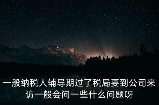 一般納稅人輔導期過了稅局要到公司來訪一般會問一些什么問題呀