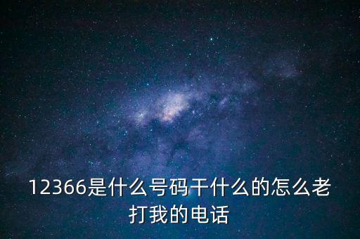 12366稅務(wù)熱線做什么，12366是什么號碼干什么的怎么老打我的電話