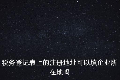 稅務(wù)登記表上的注冊地址可以填企業(yè)所在地嗎