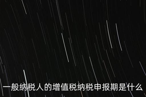 一般納稅人的增值稅納稅申報期是什么