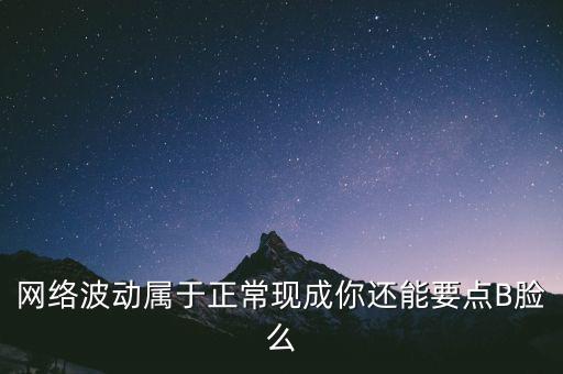 網(wǎng)絡波動屬于正?，F(xiàn)成你還能要點B臉么