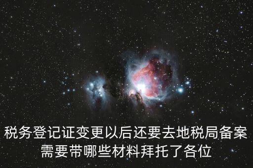 稅務(wù)登記證變更以后還要去地稅局備案需要帶哪些材料拜托了各位