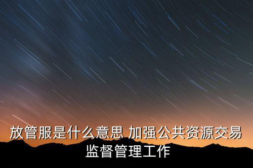 放管服是什么意思 加強(qiáng)公共資源交易 監(jiān)督管理工作