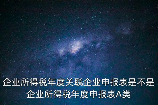 企業(yè)所得稅年度關(guān)聯(lián)企業(yè)申報(bào)表是不是企業(yè)所得稅年度申報(bào)表A類