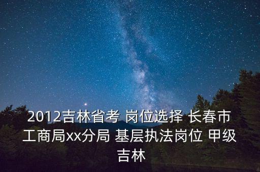 2012吉林省考 崗位選擇 長(zhǎng)春市工商局xx分局 基層執(zhí)法崗位 甲級(jí) 吉林