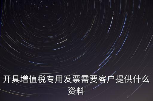 開具增值稅專用發(fā)票需要客戶提供什么資料