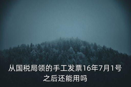 從國(guó)稅局領(lǐng)的手工發(fā)票16年7月1號(hào)之后還能用嗎