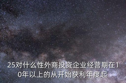 25對什么性外商投資企業(yè)經(jīng)營期在10年以上的從開始獲利年度起