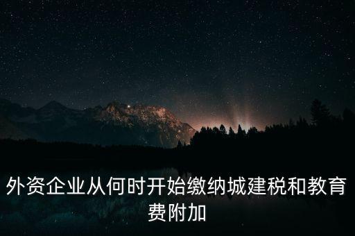 什么時候要交城建稅，外資企業(yè)從何時開始繳納城建稅和教育費附加