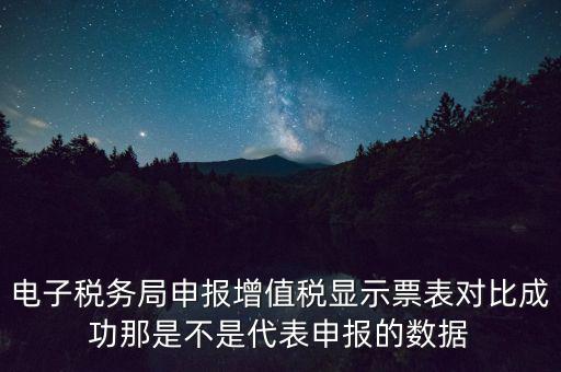 什么叫增值稅申報比對管理，電子稅務(wù)局申報增值稅顯示票表對比成功那是不是代表申報的數(shù)據(jù)