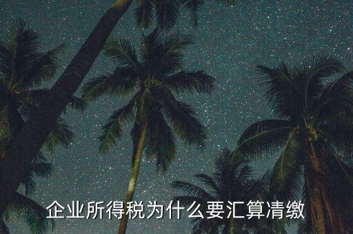 稅務(wù)局為什么要求匯算清繳，企業(yè)所得稅為什么要匯算凊繳