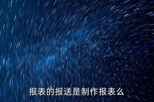 報表報送是什么，財務(wù)報表月報季送是什么意思