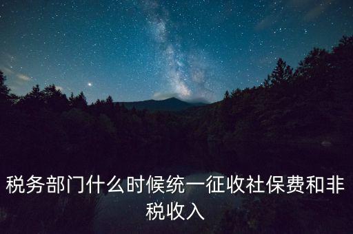 稅務(wù)部門什么時候統(tǒng)一征收社保費和非稅收入