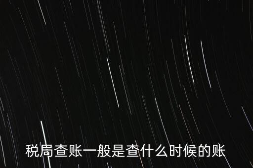 查稅是查什么時候，稅務部門一般在什么時候會來查賬