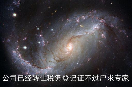 公司已經(jīng)轉讓稅務登記證不過戶求專家