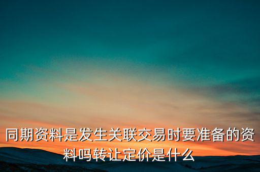 同期資料是發(fā)生關(guān)聯(lián)交易時(shí)要準(zhǔn)備的資料嗎轉(zhuǎn)讓定價(jià)是什么