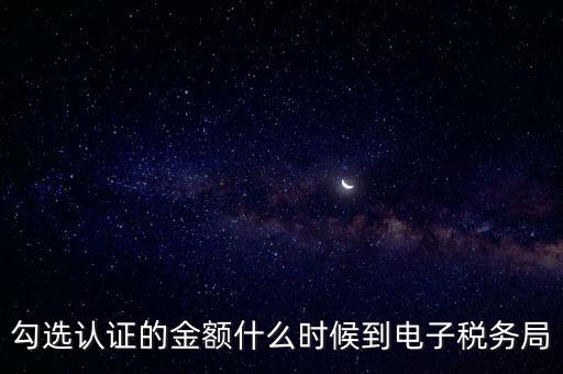 廣東省電子稅務局是什么時候，勾選認證的金額什么時候到電子稅務局