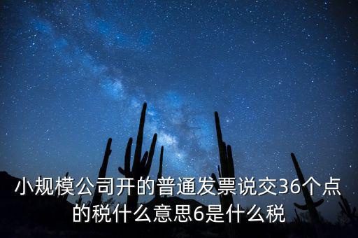 小規(guī)模公司開的普通發(fā)票說交36個點的稅什么意思6是什么稅