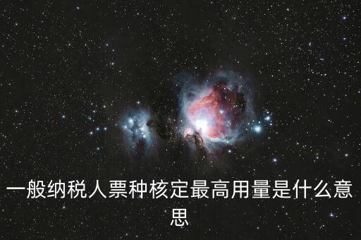 納稅人領(lǐng)用發(fā)票票種核定是什么意思，一般納稅人票種核定最高用量是什么意思