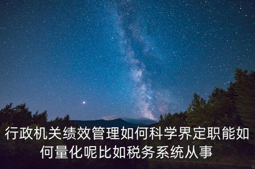 行政機關績效管理如何科學界定職能如何量化呢比如稅務系統(tǒng)從事