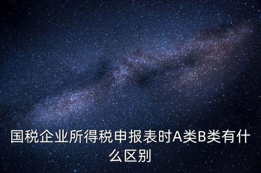 國稅信用級別b什么意思，國稅企業(yè)所得稅申報(bào)表時A類B類有什么區(qū)別