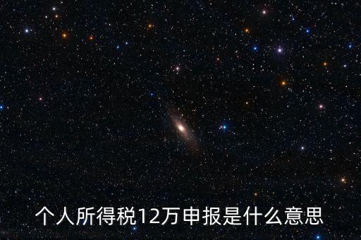 江蘇地稅12萬申報什么意思，個人所得稅12萬申報是什么意思