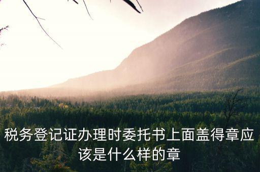 稅務登記證辦理時委托書上面蓋得章應該是什么樣的章