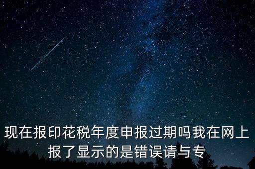 現(xiàn)在報(bào)印花稅年度申報(bào)過(guò)期嗎我在網(wǎng)上報(bào)了顯示的是錯(cuò)誤請(qǐng)與專