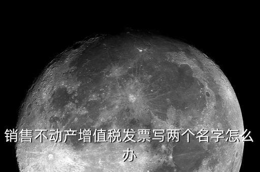 銷售不動產增值稅發(fā)票寫兩個名字怎么辦