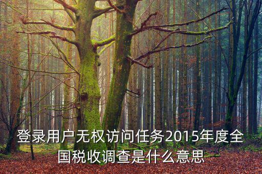 登錄用戶無權(quán)訪問任務(wù)2015年度全國稅收調(diào)查是什么意思