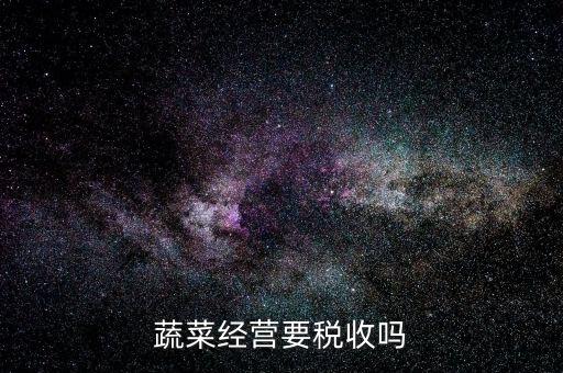 蔬菜公司要交什么稅嗎，蔬菜配送企業(yè)該上哪些稅